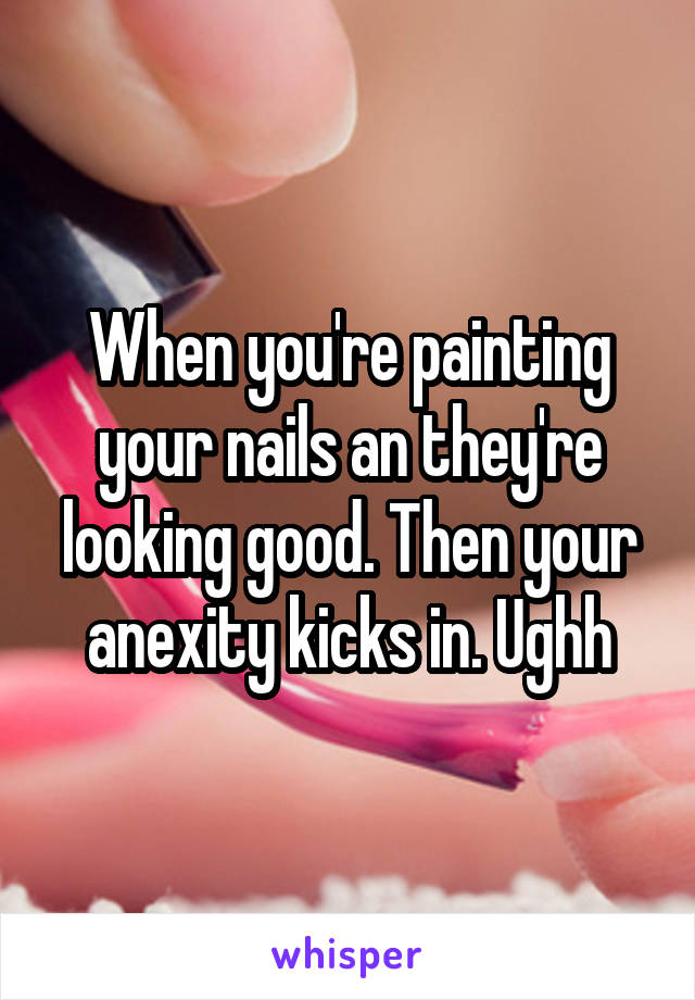 When you're painting your nails an they're looking good. Then your anexity kicks in. Ughh