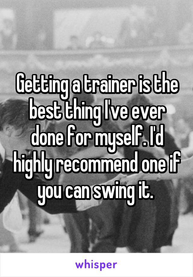 Getting a trainer is the best thing I've ever done for myself. I'd highly recommend one if you can swing it. 