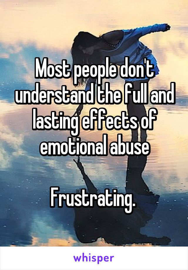 Most people don't understand the full and lasting effects of emotional abuse

Frustrating. 