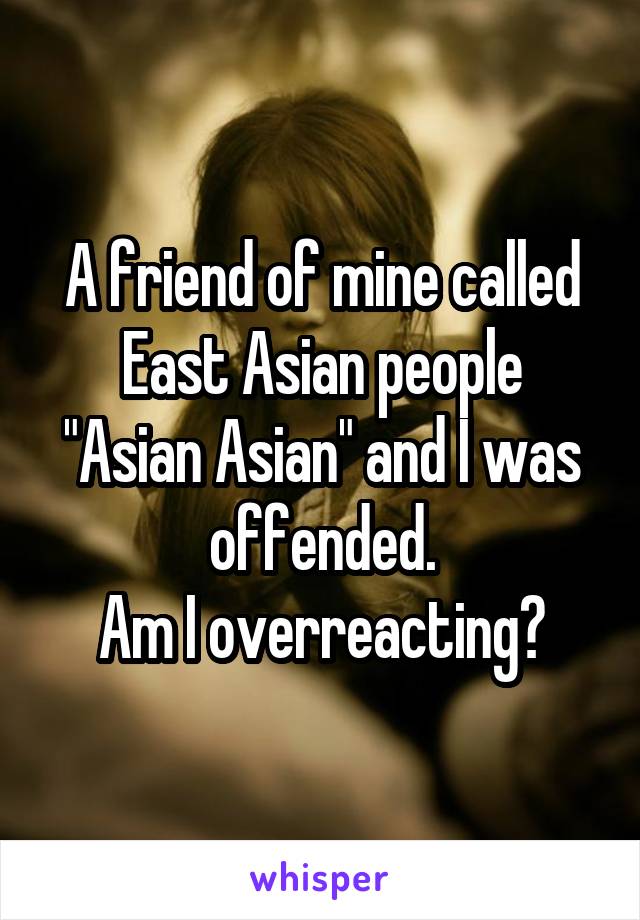 A friend of mine called East Asian people
"Asian Asian" and I was offended.
Am I overreacting?