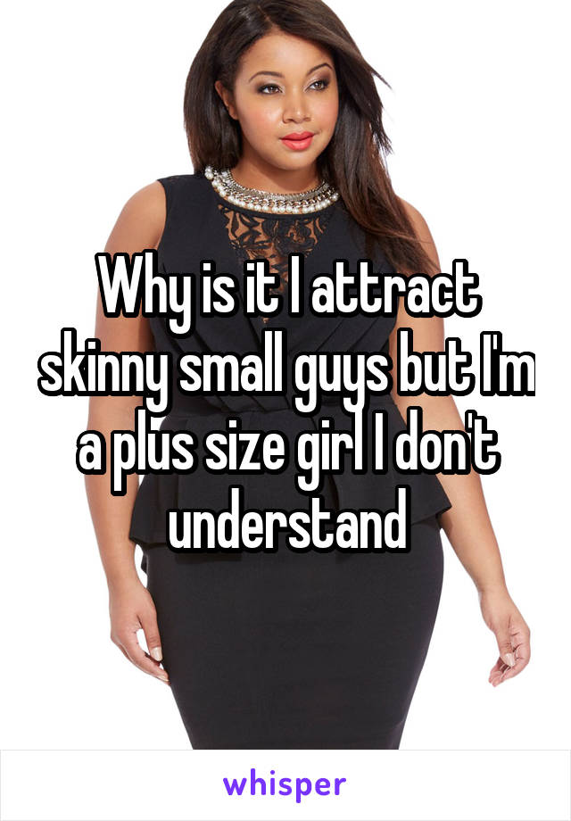 Why is it I attract skinny small guys but I'm a plus size girl I don't understand