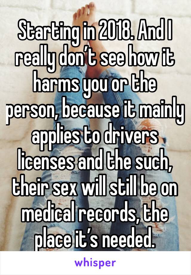 Starting in 2018. And I really don’t see how it harms you or the person, because it mainly applies to drivers licenses and the such, their sex will still be on medical records, the place it’s needed.