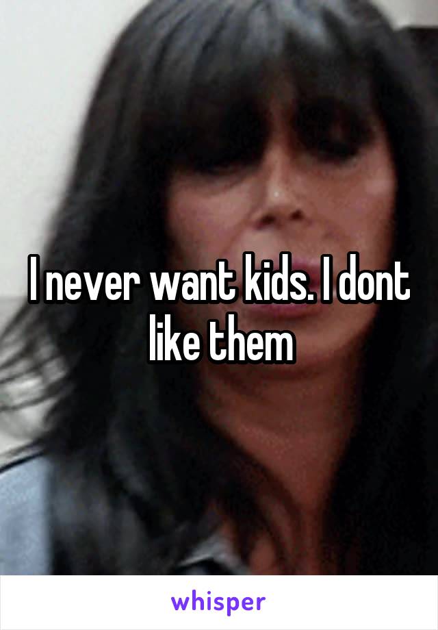 I never want kids. I dont like them