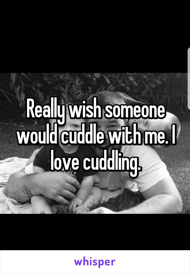 Really wish someone would cuddle with me. I love cuddling.