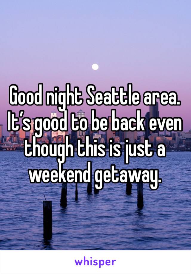 Good night Seattle area. It’s good to be back even though this is just a weekend getaway. 