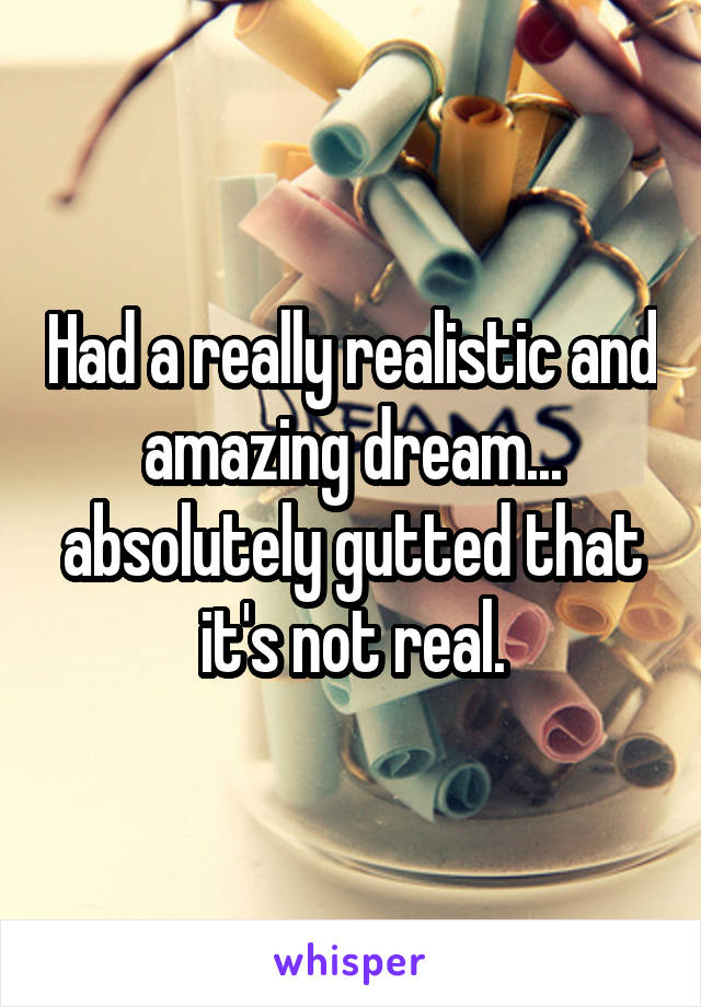 Had a really realistic and amazing dream... absolutely gutted that it's not real.