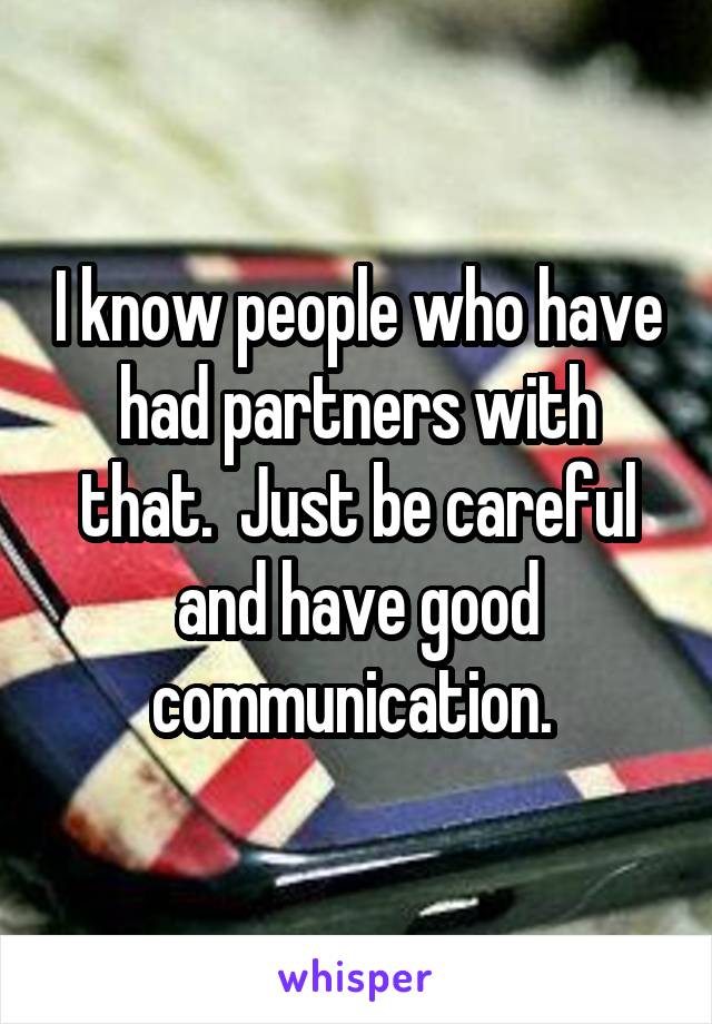 I know people who have had partners with that.  Just be careful and have good communication. 