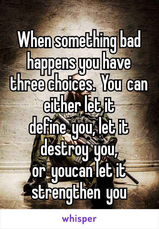 When something bad happens you have three choices. You can either let it define you, let it destroy you, or youcan let it strengthen you