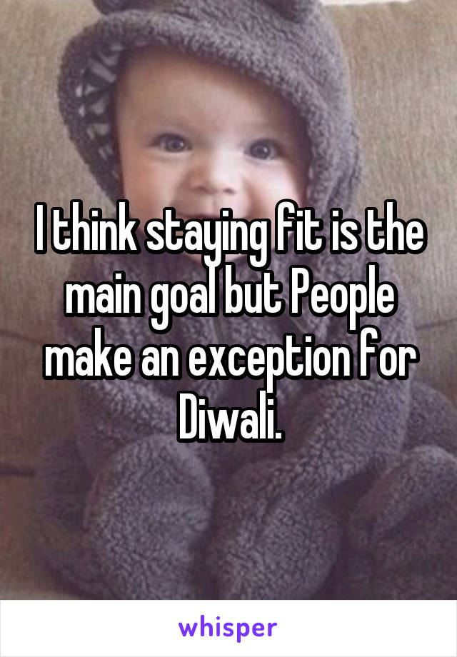 I think staying fit is the main goal but People make an exception for Diwali.