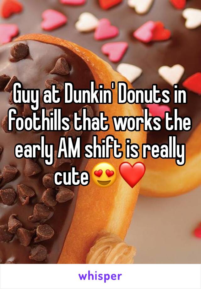 Guy at Dunkin' Donuts in foothills that works the early AM shift is really cute😍❤️