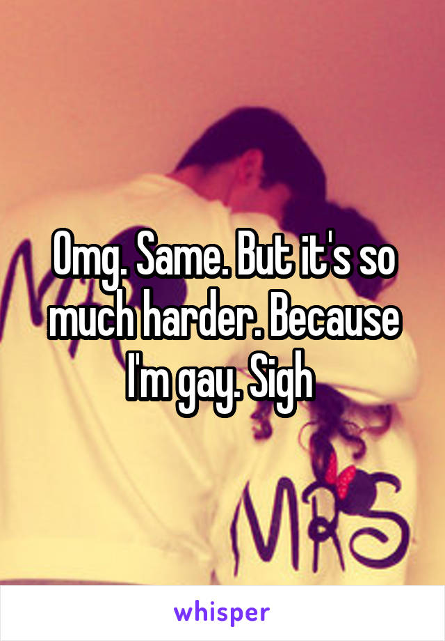 Omg. Same. But it's so much harder. Because I'm gay. Sigh 