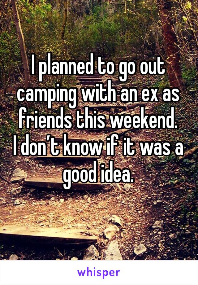 I planned to go out camping with an ex as friends this weekend. 
I don’t know if it was a good idea. 