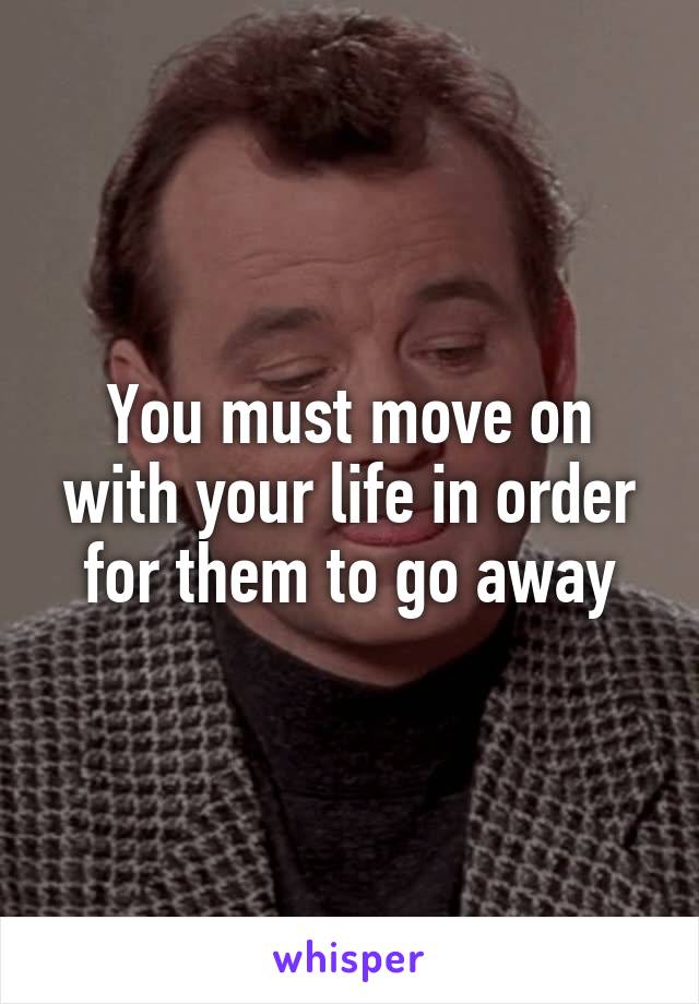 You must move on with your life in order for them to go away