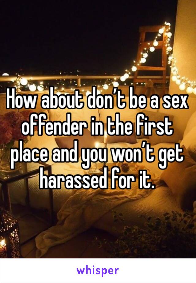 How about don’t be a sex offender in the first place and you won’t get harassed for it. 