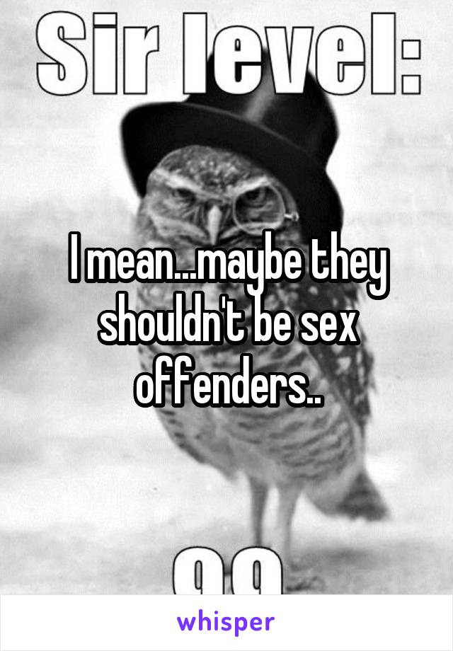 I mean...maybe they shouldn't be sex offenders..