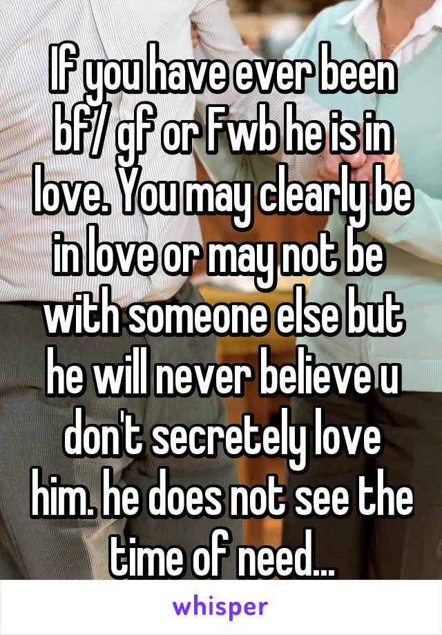 If you have ever been bf/ gf or Fwb he is in love. You may clearly be in love or may not be  with someone else but he will never believe u don't secretely love him. he does not see the time of need...