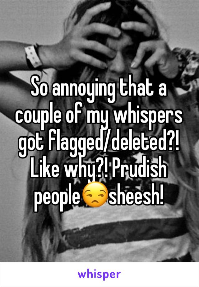 So annoying that a couple of my whispers got flagged/deleted?! Like why?! Prudish people😒sheesh!