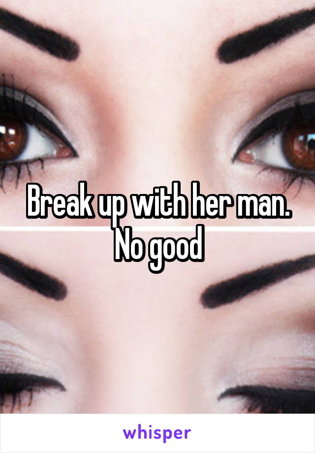 Break up with her man. No good
