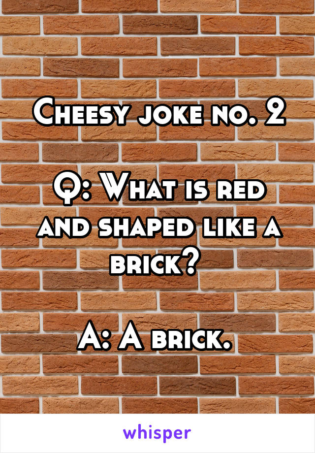 Cheesy joke no. 2

Q: What is red and shaped like a brick? 

A: A brick. 
