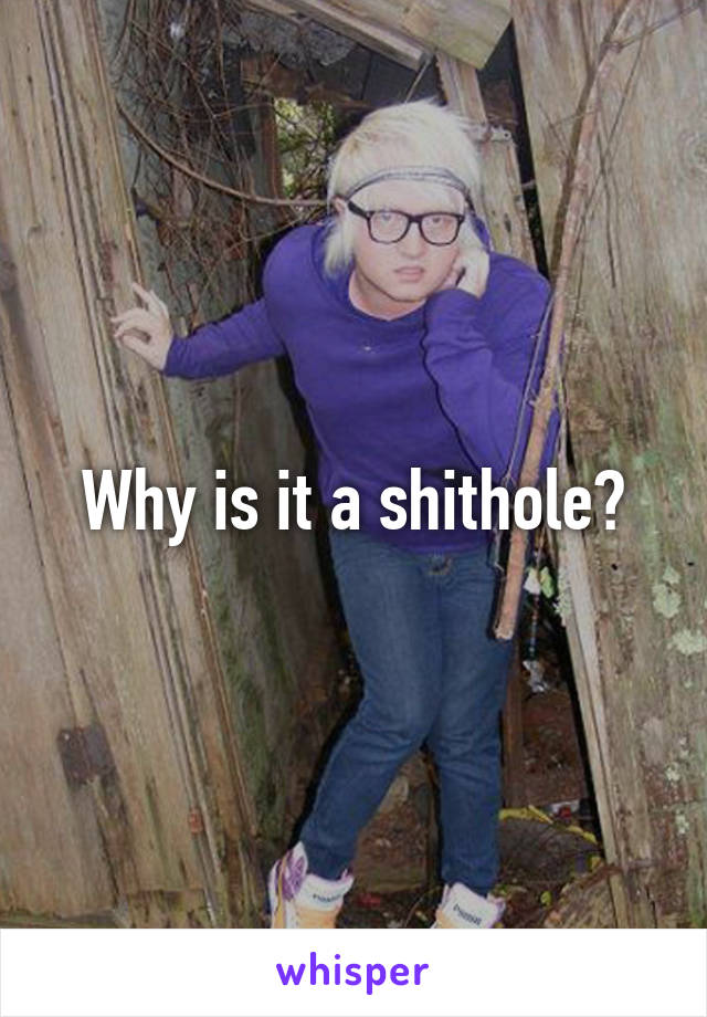 Why is it a shithole?