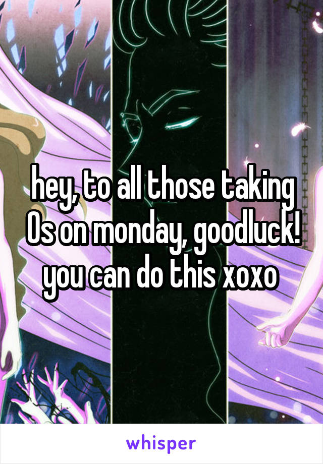 hey, to all those taking Os on monday, goodluck! you can do this xoxo 