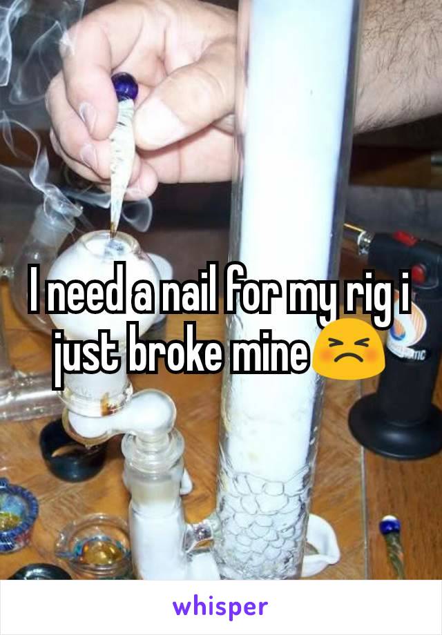 I need a nail for my rig i just broke mine😣