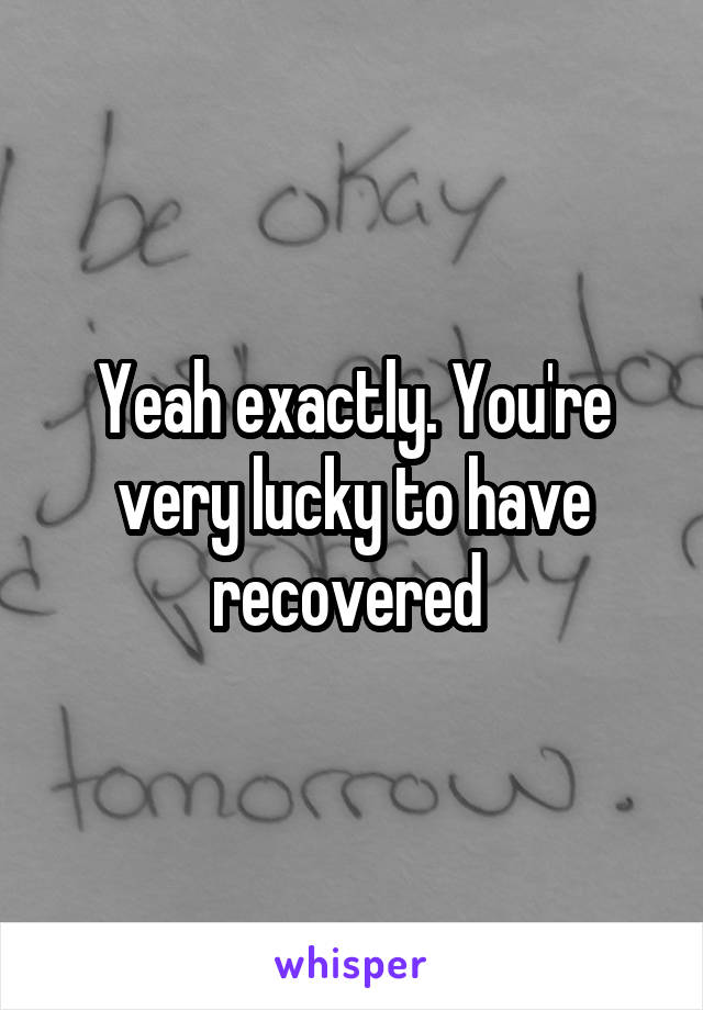 Yeah exactly. You're very lucky to have recovered 
