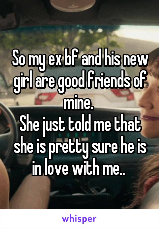 So my ex bf and his new girl are good friends of mine. 
She just told me that she is pretty sure he is in love with me.. 