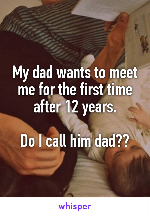 My dad wants to meet me for the first time after 12 years.

Do I call him dad??