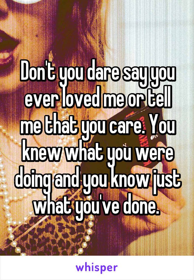 Don't you dare say you ever loved me or tell me that you care. You knew what you were doing and you know just what you've done. 