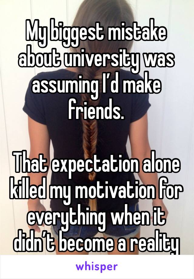 My biggest mistake about university was assuming I’d make friends. 

That expectation alone killed my motivation for everything when it didn’t become a reality 