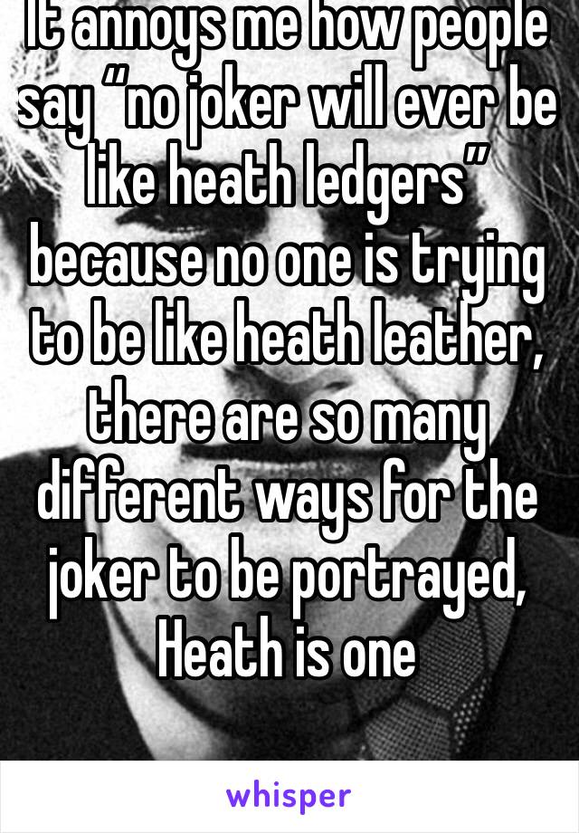 It annoys me how people say “no joker will ever be like heath ledgers” because no one is trying to be like heath leather, there are so many different ways for the joker to be portrayed, Heath is one 
