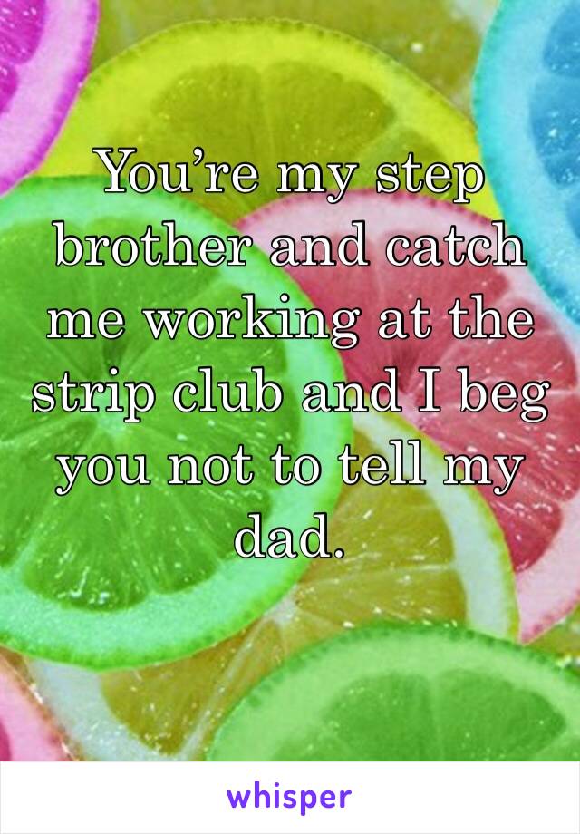 You’re my step brother and catch me working at the strip club and I beg you not to tell my dad.