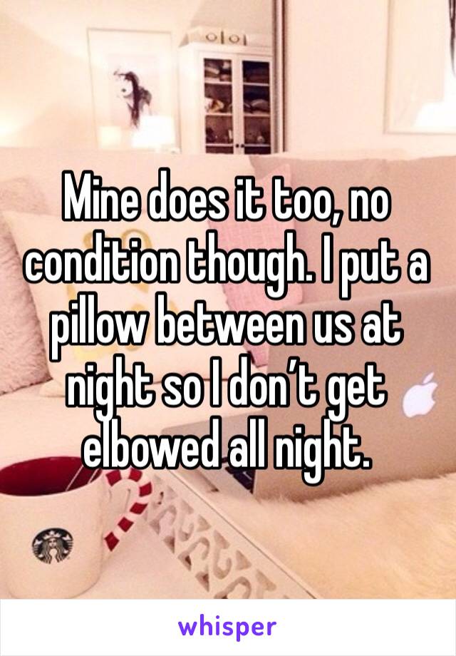 Mine does it too, no condition though. I put a pillow between us at night so I don’t get elbowed all night. 