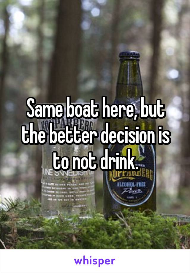 Same boat here, but the better decision is to not drink.