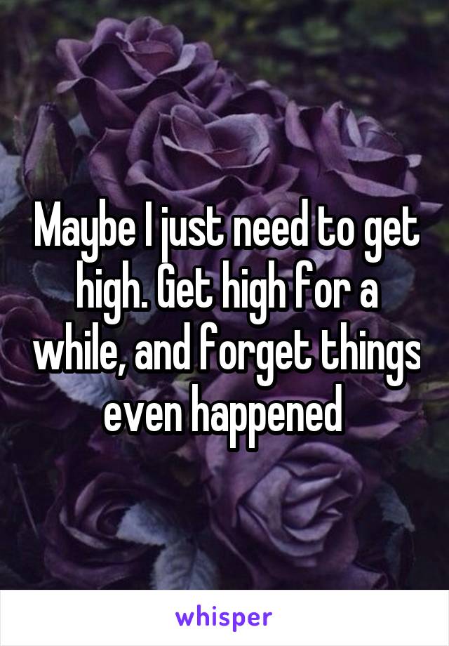 Maybe I just need to get high. Get high for a while, and forget things even happened 