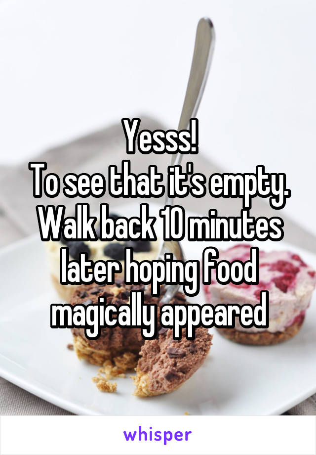 Yesss!
To see that it's empty. Walk back 10 minutes later hoping food magically appeared