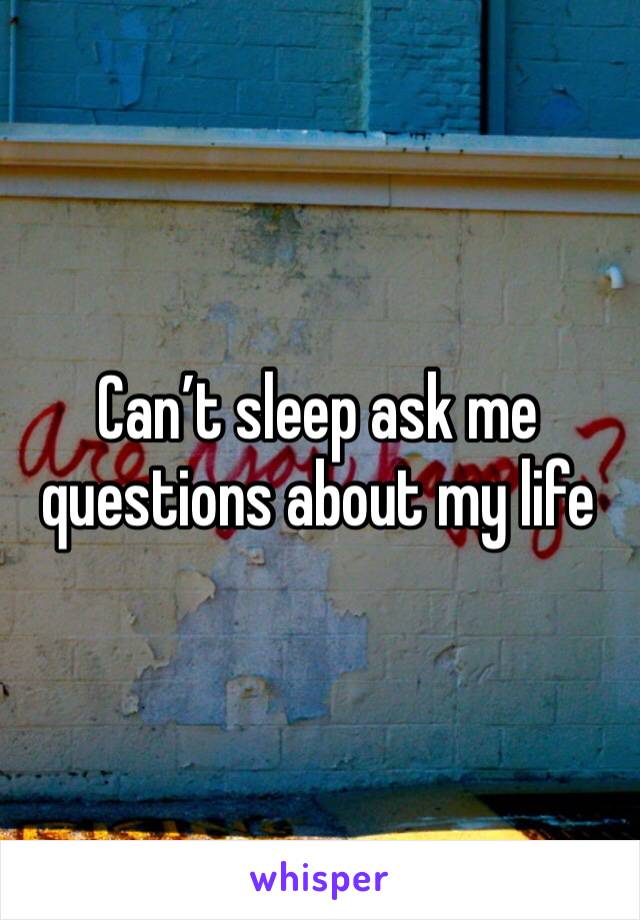 Can’t sleep ask me questions about my life 