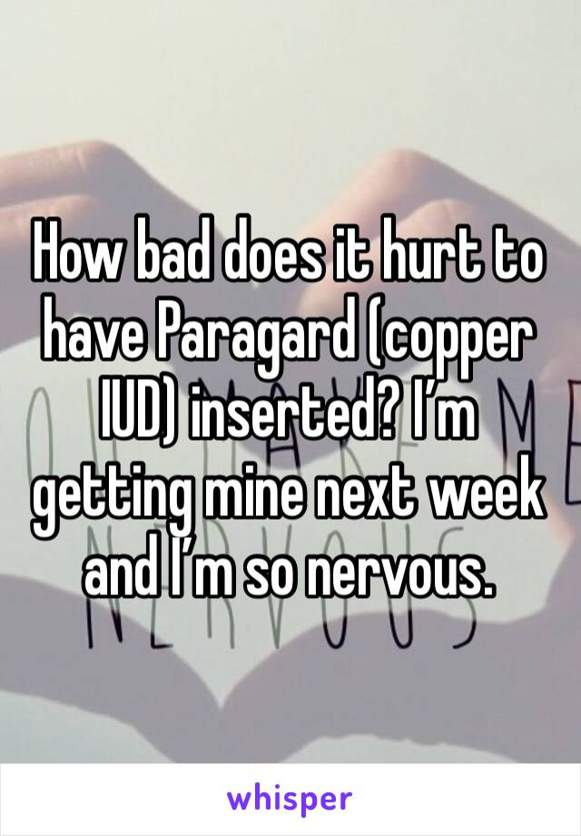 How bad does it hurt to have Paragard (copper IUD) inserted? I’m getting mine next week and I’m so nervous. 