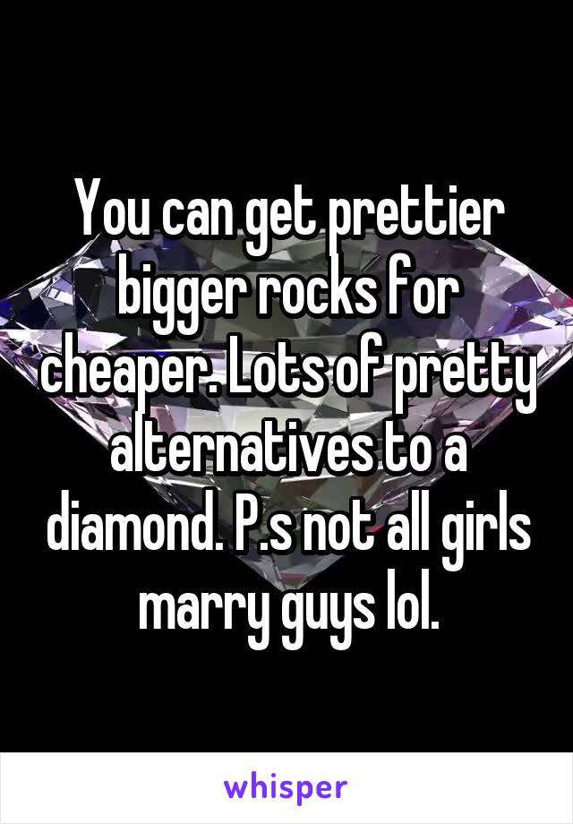 You can get prettier bigger rocks for cheaper. Lots of pretty alternatives to a diamond. P.s not all girls marry guys lol.