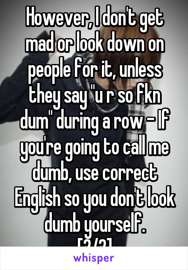However, I don't get mad or look down on people for it, unless they say "u r so fkn dum" during a row - If you're going to call me dumb, use correct English so you don't look dumb yourself.
[2/2]