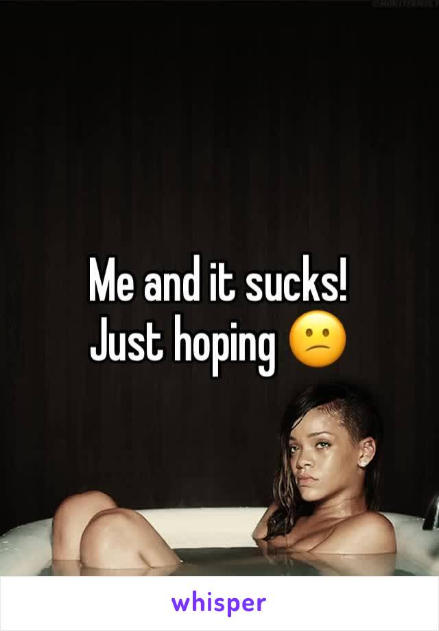 Me and it sucks! 
Just hoping 😕