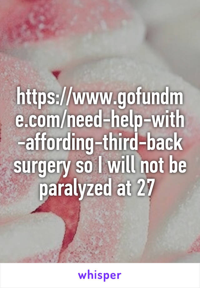https://www.gofundme.com/need-help-with-affording-third-back surgery so I will not be paralyzed at 27 