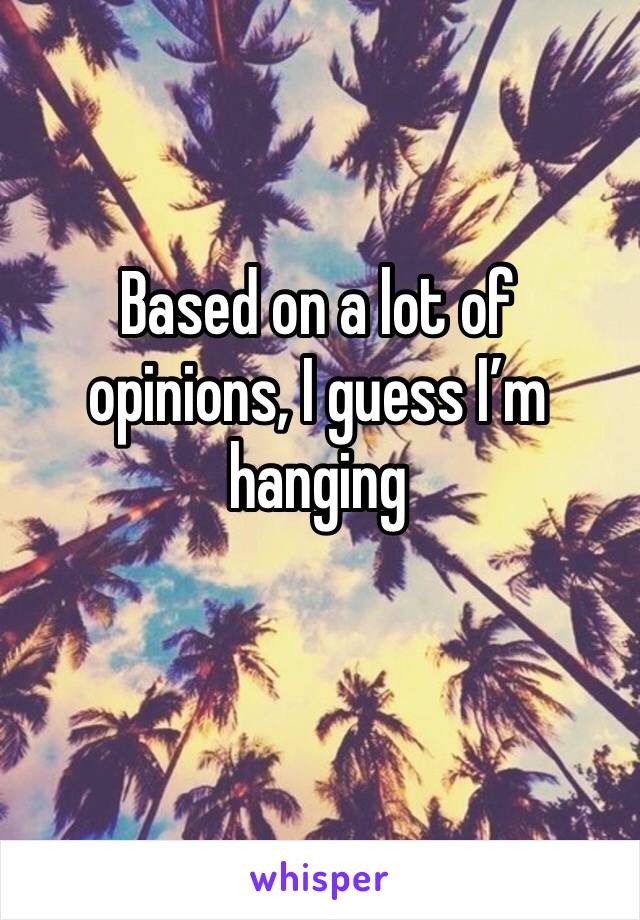 Based on a lot of opinions, I guess I’m hanging