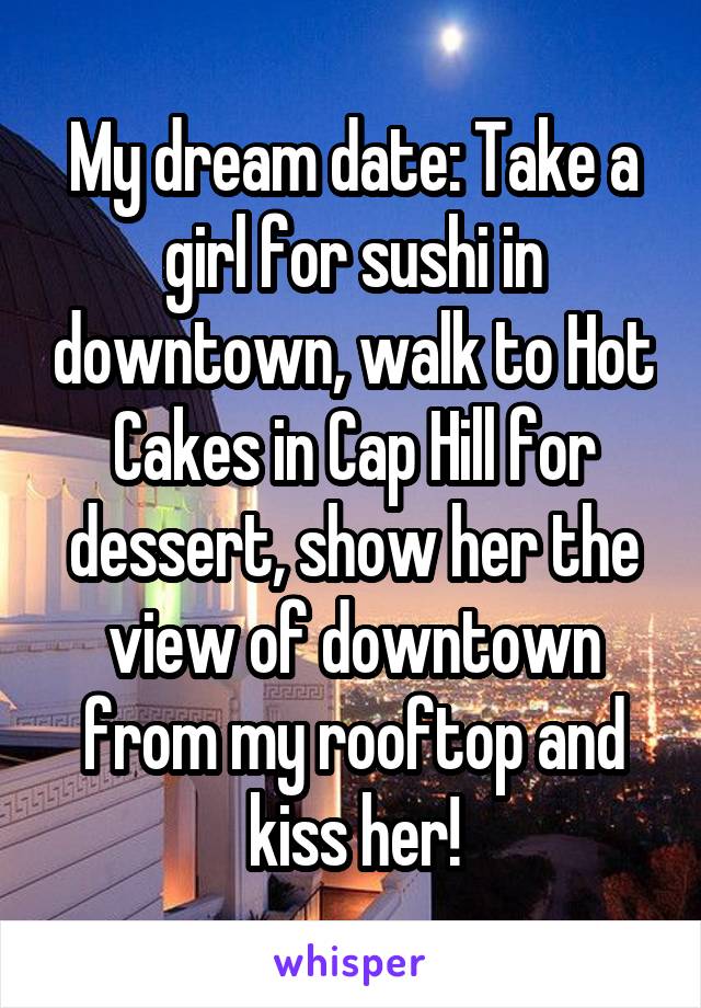 My dream date: Take a girl for sushi in downtown, walk to Hot Cakes in Cap Hill for dessert, show her the view of downtown from my rooftop and kiss her!