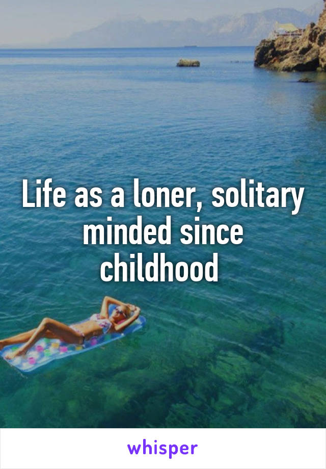 Life as a loner, solitary minded since childhood 