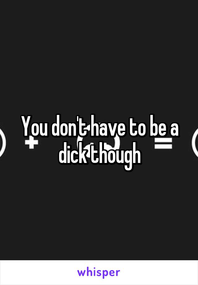 You don't have to be a dick though