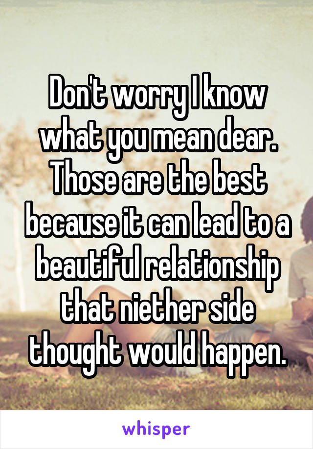 Don't worry I know what you mean dear. Those are the best because it can lead to a beautiful relationship that niether side thought would happen.