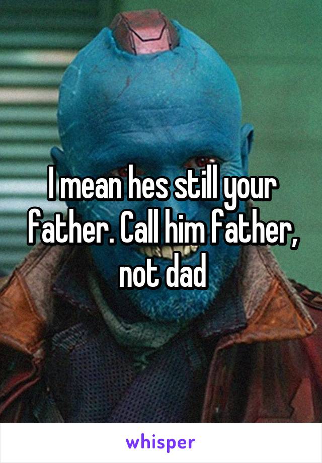 I mean hes still your father. Call him father, not dad