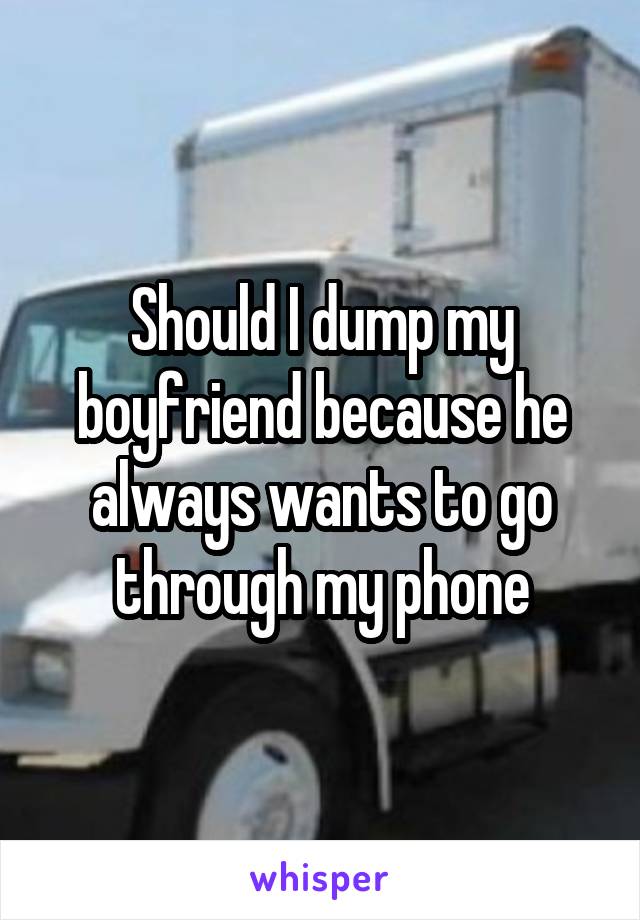 Should I dump my boyfriend because he always wants to go through my phone